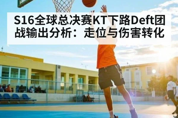 S16全球总决赛KT下路Deft团战输出分析：走位与伤害转化