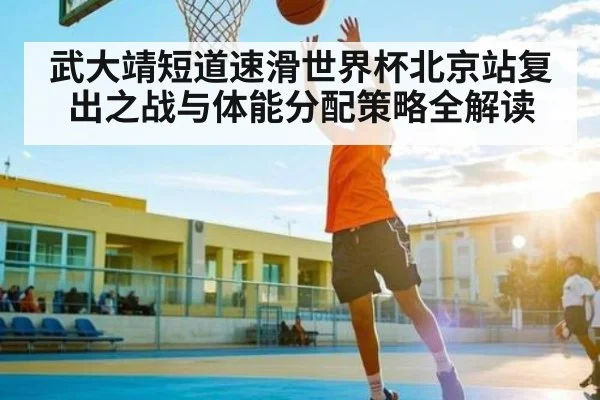 武大靖短道速滑世界杯北京站复出之战与体能分配策略全解读
