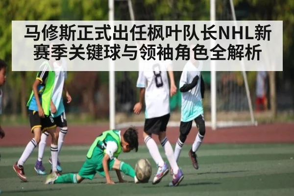 马修斯正式出任枫叶队长NHL新赛季关键球与领袖角色全解析