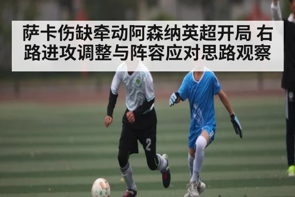 萨卡伤缺牵动阿森纳英超开局 右路进攻调整与阵容应对思路观察