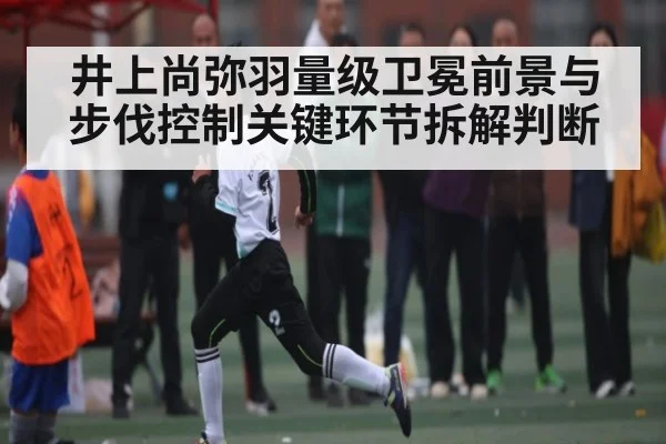 井上尚弥羽量级卫冕前景与步伐控制关键环节拆解判断